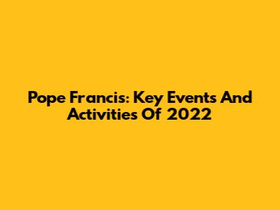 Pope Francis: Key Events And Activities Of 2022