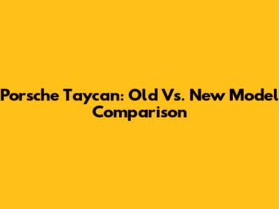 Porsche Taycan: Old Vs. New Model Comparison