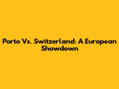 Porto Vs. Switzerland: A European Showdown