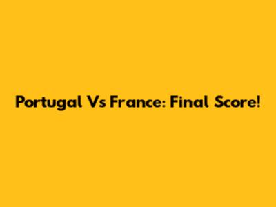 Portugal Vs France: Final Score!
