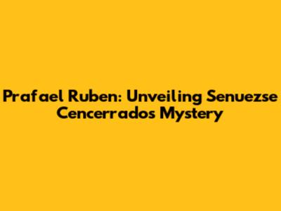 Prafael Ruben: Unveiling Senuezse Cencerrado's Mystery
