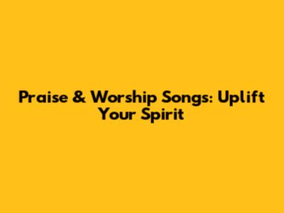 Praise & Worship Songs: Uplift Your Spirit