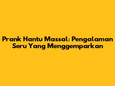 Prank Hantu Massal: Pengalaman Seru Yang Menggemparkan