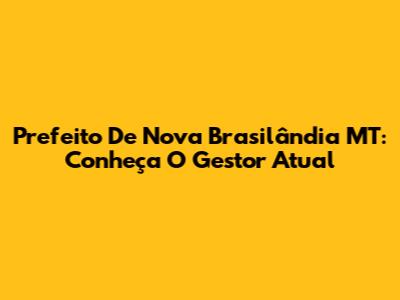 Prefeito De Nova Brasilândia MT: Conheça O Gestor Atual