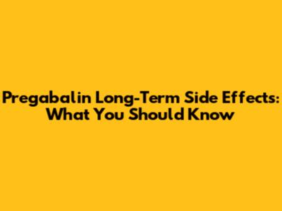 Pregabalin Long-Term Side Effects: What You Should Know