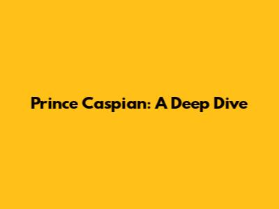 Prince Caspian: A Deep Dive