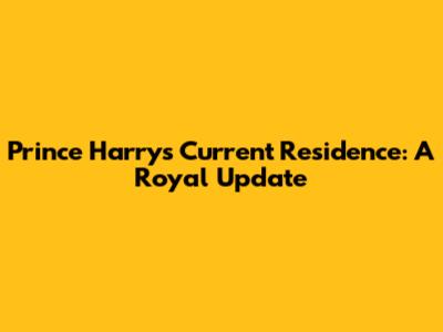Prince Harry's Current Residence: A Royal Update