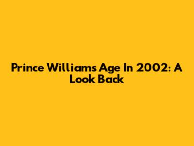 Prince William's Age In 2002: A Look Back
