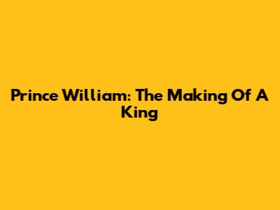 Prince William: The Making Of A King
