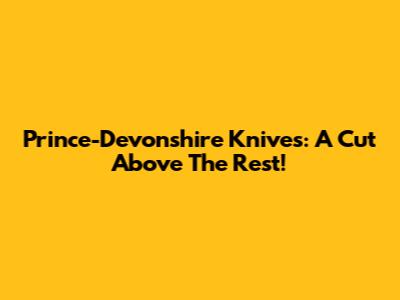 Prince-Devonshire Knives: A Cut Above The Rest!