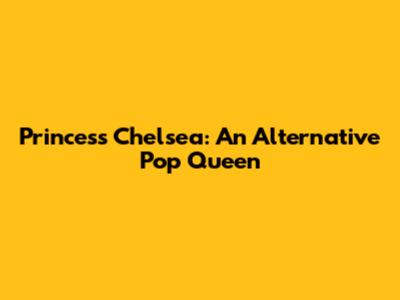 Princess Chelsea: An Alternative Pop Queen