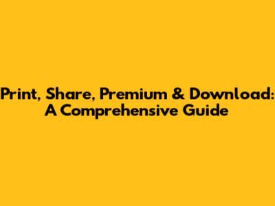 Print, Share, Premium & Download: A Comprehensive Guide