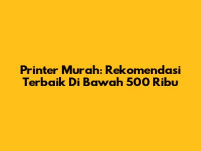 Printer Murah: Rekomendasi Terbaik Di Bawah 500 Ribu