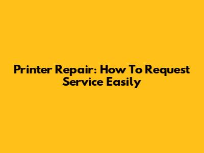 Printer Repair: How To Request Service Easily
