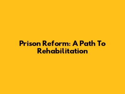Prison Reform: A Path To Rehabilitation