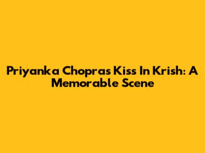 Priyanka Chopra's Kiss In Krish: A Memorable Scene