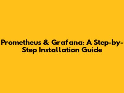 Prometheus & Grafana: A Step-by-Step Installation Guide