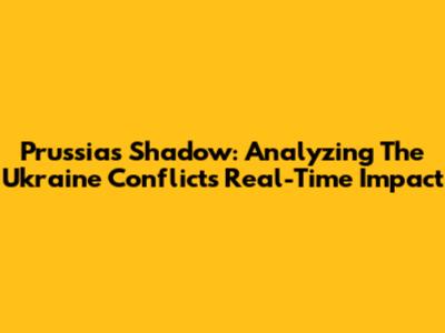 Prussia's Shadow: Analyzing The Ukraine Conflict's Real-Time Impact