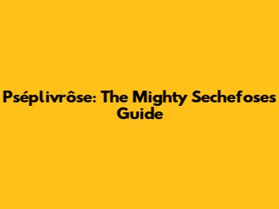 Pséplivrôse: The Mighty Sechefose's Guide