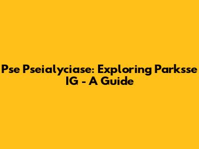 Pse Pseialyciase: Exploring Parksse IG - A Guide