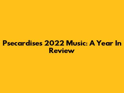 Psecardise's 2022 Music: A Year In Review