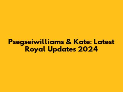 Psegseiwilliams & Kate: Latest Royal Updates 2024
