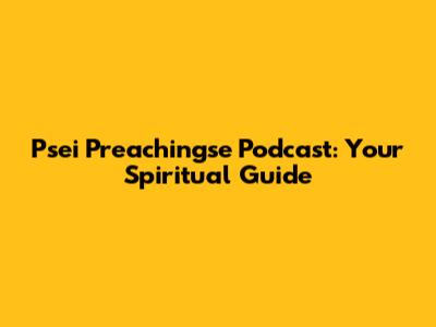 Psei Preachingse Podcast: Your Spiritual Guide