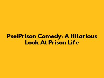 PseiPrison Comedy: A Hilarious Look At Prison Life
