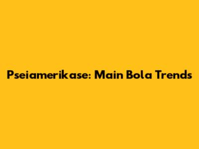 Pseiamerikase: Main Bola Trends