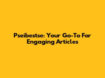 Pseibestse: Your Go-To For Engaging Articles