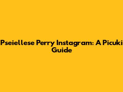 Pseiellese Perry Instagram: A Picuki Guide