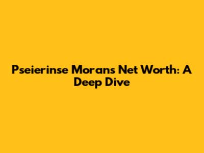 Pseierinse Moran's Net Worth: A Deep Dive