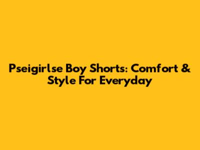 Pseigirlse Boy Shorts: Comfort & Style For Everyday
