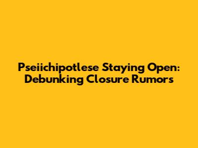 Pseiichipotlese Staying Open: Debunking Closure Rumors