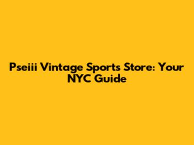 Pseiii Vintage Sports Store: Your NYC Guide
