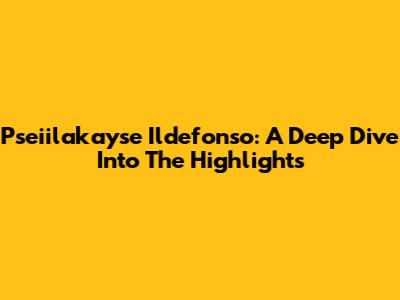 Pseiilakayse Ildefonso: A Deep Dive Into The Highlights