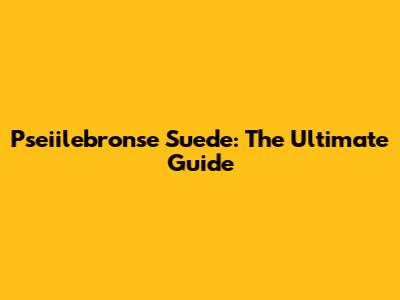 Pseiilebronse Suede: The Ultimate Guide