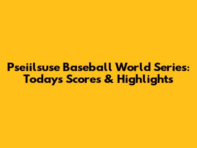 Pseiilsuse Baseball World Series: Today's Scores & Highlights