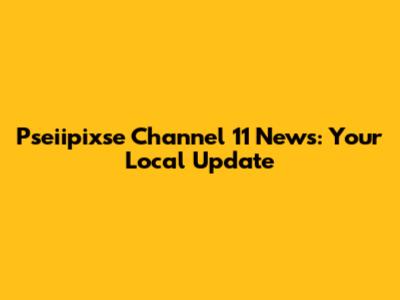 Pseiipixse Channel 11 News: Your Local Update