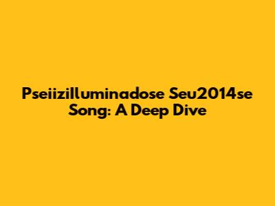 PseiiziIluminadose Seu2014se Song: A Deep Dive