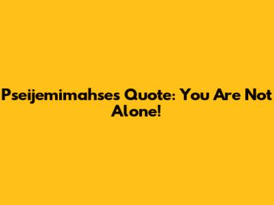 Pseijemimahse's Quote: You Are Not Alone!