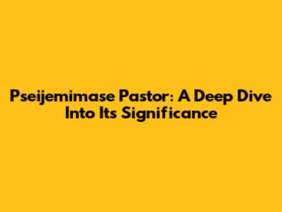 Pseijemimase Pastor: A Deep Dive Into Its Significance