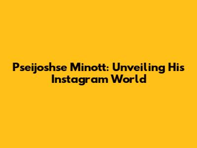 Pseijoshse Minott: Unveiling His Instagram World