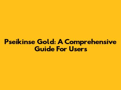 Pseikinse Gold: A Comprehensive Guide For Users