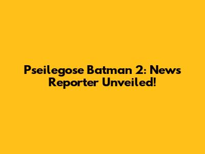 Pseilegose Batman 2: News Reporter Unveiled!