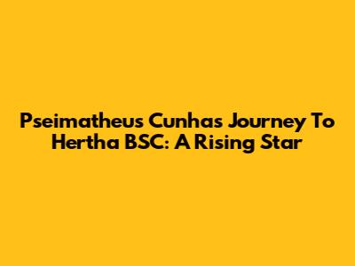 Pseimatheus Cunha's Journey To Hertha BSC: A Rising Star