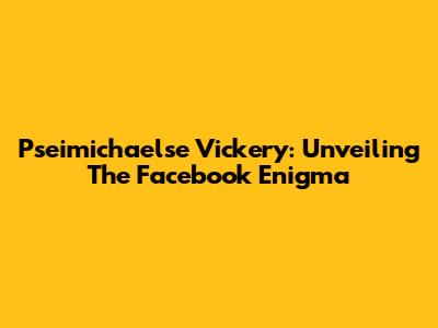 Pseimichaelse Vickery: Unveiling The Facebook Enigma