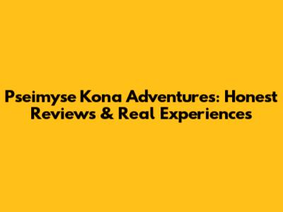 Pseimyse Kona Adventures: Honest Reviews & Real Experiences