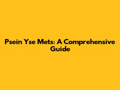 Psein Yse Mets: A Comprehensive Guide