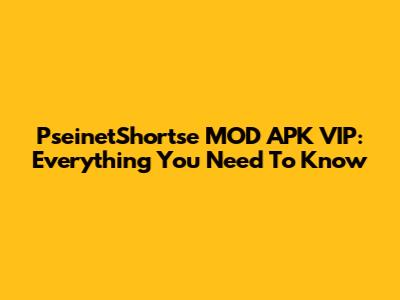 PseinetShortse MOD APK VIP: Everything You Need To Know